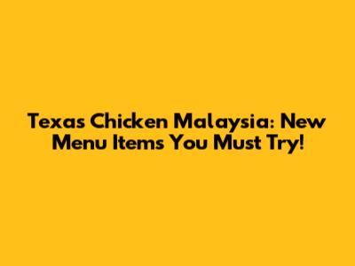 Texas Chicken Malaysia: New Menu Items You Must Try!