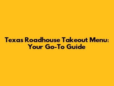 Texas Roadhouse Takeout Menu: Your Go-To Guide