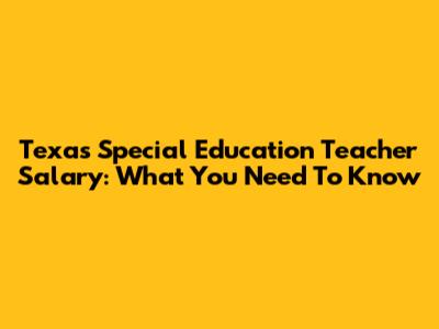 Texas Special Education Teacher Salary: What You Need To Know
