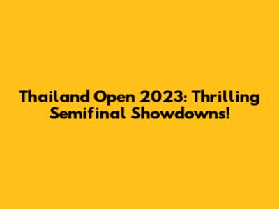 Thailand Open 2023: Thrilling Semifinal Showdowns!