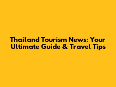 Thailand Tourism News: Your Ultimate Guide & Travel Tips