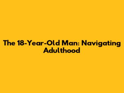 The 18-Year-Old Man: Navigating Adulthood