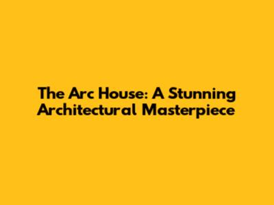 The Arc House: A Stunning Architectural Masterpiece