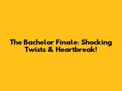 The Bachelor Finale: Shocking Twists & Heartbreak!