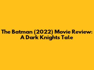 The Batman (2022) Movie Review: A Dark Knight's Tale