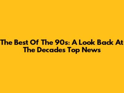 The Best Of The 90s: A Look Back At The Decade's Top News