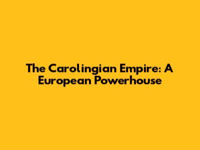 The Carolingian Empire: A European Powerhouse