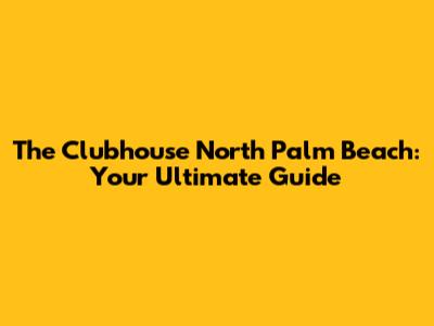 The Clubhouse North Palm Beach: Your Ultimate Guide