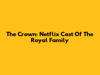The Crown: Netflix Cast Of The Royal Family