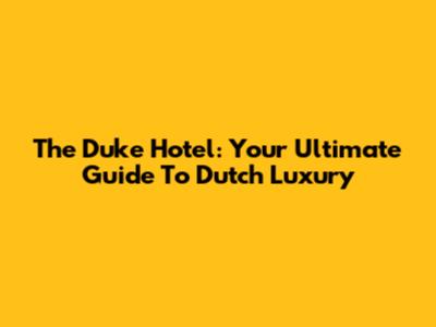 The Duke Hotel: Your Ultimate Guide To Dutch Luxury