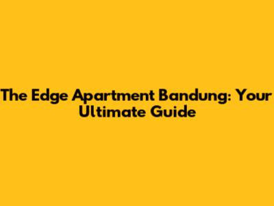 The Edge Apartment Bandung: Your Ultimate Guide