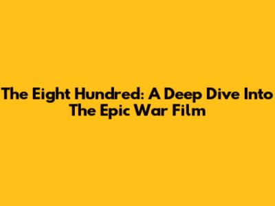The Eight Hundred: A Deep Dive Into The Epic War Film