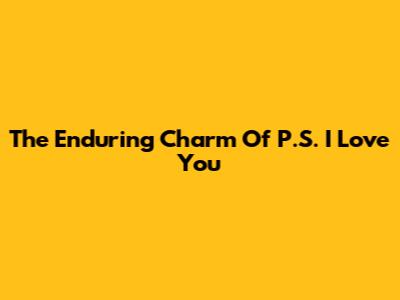 The Enduring Charm Of "P.S. I Love You"