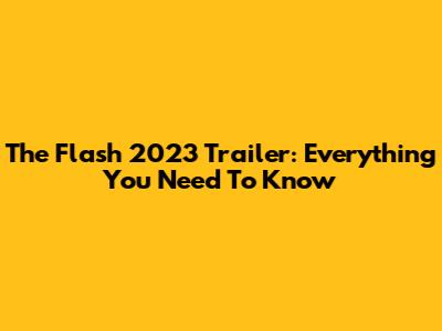 The Flash 2023 Trailer: Everything You Need To Know