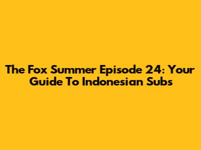 The Fox Summer Episode 24: Your Guide To Indonesian Subs