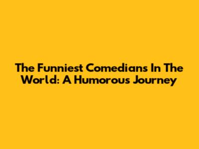 The Funniest Comedians In The World: A Humorous Journey