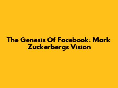 The Genesis Of Facebook: Mark Zuckerberg's Vision
