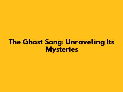 The Ghost Song: Unraveling Its Mysteries