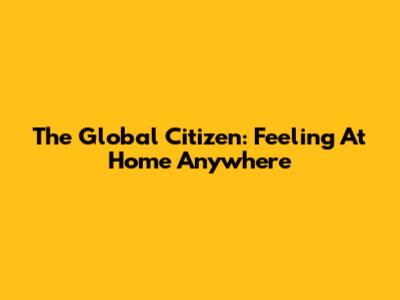 The Global Citizen: Feeling At Home Anywhere