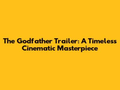The Godfather Trailer: A Timeless Cinematic Masterpiece