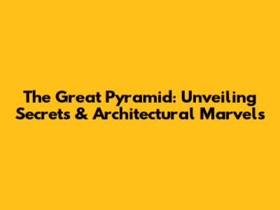 The Great Pyramid: Unveiling Secrets & Architectural Marvels