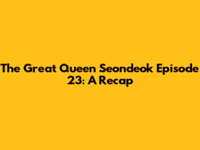 The Great Queen Seondeok Episode 23: A Recap