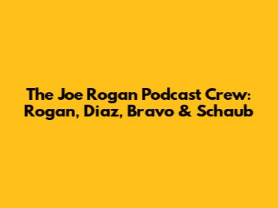 The Joe Rogan Podcast Crew: Rogan, Diaz, Bravo & Schaub