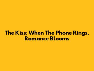 The Kiss: When The Phone Rings, Romance Blooms