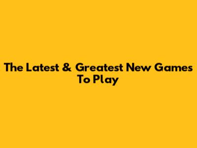 The Latest & Greatest New Games To Play