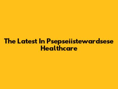 The Latest In Psepseiistewardsese Healthcare