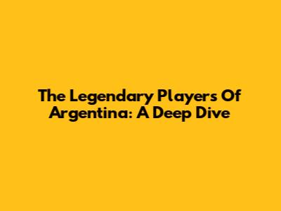 The Legendary Players Of Argentina: A Deep Dive