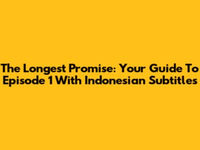 The Longest Promise: Your Guide To Episode 1 With Indonesian Subtitles