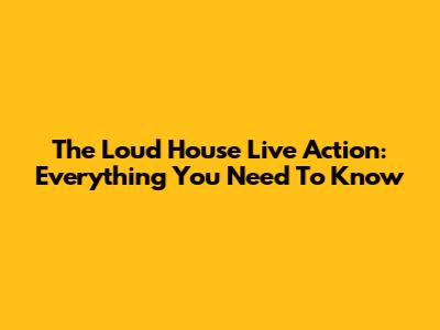 The Loud House Live Action: Everything You Need To Know