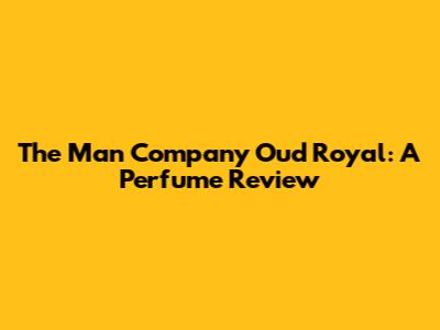The Man Company Oud Royal: A Perfume Review