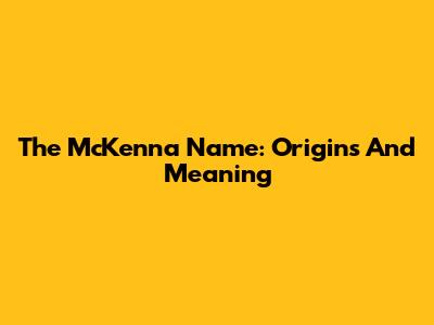The McKenna Name: Origins And Meaning