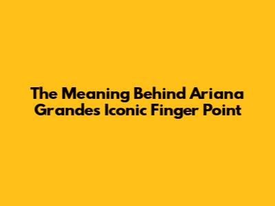 The Meaning Behind Ariana Grande's Iconic Finger Point