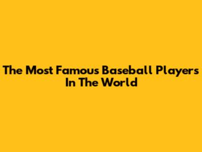 The Most Famous Baseball Players In The World
