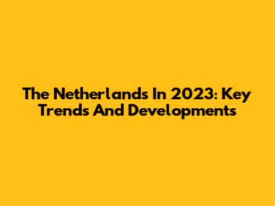 The Netherlands In 2023: Key Trends And Developments