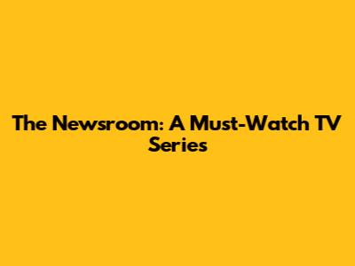 The Newsroom: A Must-Watch TV Series
