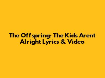 The Offspring: 'The Kids Aren't Alright' Lyrics & Video
