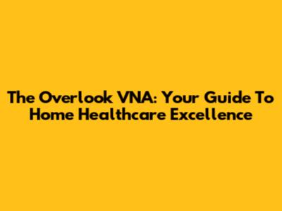 The Overlook VNA: Your Guide To Home Healthcare Excellence
