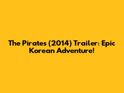 The Pirates (2014) Trailer: Epic Korean Adventure!