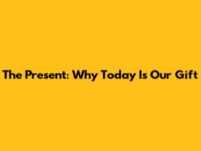 The Present: Why Today Is Our Gift