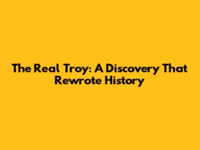 The Real Troy: A Discovery That Rewrote History