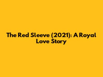 The Red Sleeve (2021): A Royal Love Story
