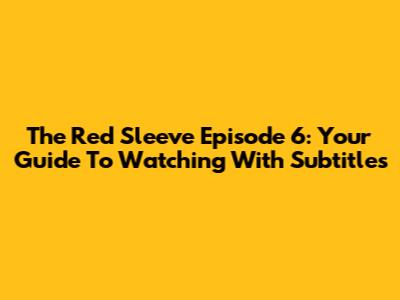 The Red Sleeve Episode 6: Your Guide To Watching With Subtitles