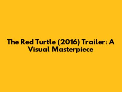 The Red Turtle (2016) Trailer: A Visual Masterpiece