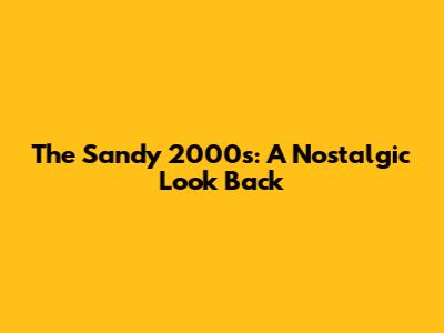 The Sandy 2000s: A Nostalgic Look Back