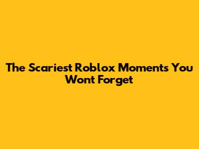 The Scariest Roblox Moments You Won't Forget