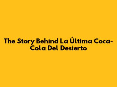 The Story Behind 'La Última Coca-Cola Del Desierto'